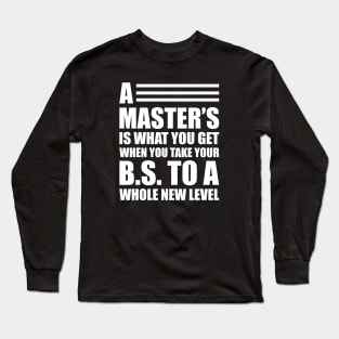 A master's is what you get when you take your B.S. to a whole new level Long Sleeve T-Shirt